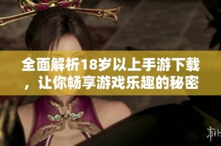 全面解析18岁以上手游下载，让你畅享游戏乐趣的秘密之道
