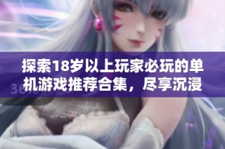 探索18岁以上玩家必玩的单机游戏推荐合集，尽享沉浸式游戏体验
