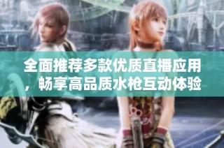 全面推荐多款优质直播应用，畅享高品质水枪互动体验