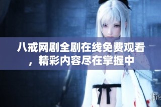 八戒网剧全剧在线免费观看，精彩内容尽在掌握中