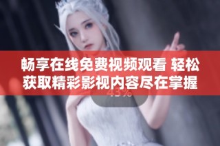 畅享在线免费视频观看 轻松获取精彩影视内容尽在掌握