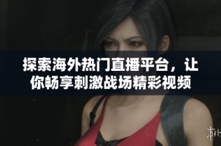 探索海外热门直播平台，让你畅享刺激战场精彩视频