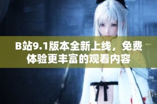 B站9.1版本全新上线，免费体验更丰富的观看内容