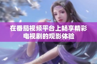 在番茄视频平台上畅享精彩电视剧的观影体验