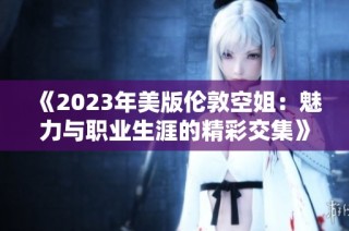 《2023年美版伦敦空姐：魅力与职业生涯的精彩交集》