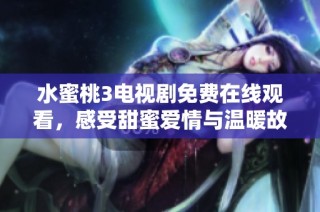 水蜜桃3电视剧免费在线观看，感受甜蜜爱情与温暖故事