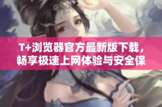 T+浏览器官方最新版下载，畅享极速上网体验与安全保护
