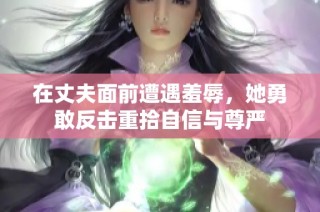 在丈夫面前遭遇羞辱，她勇敢反击重拾自信与尊严