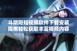 斗阴阳短视频软件下载安装指南轻松获取丰富视频内容的方法