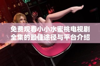 免费观看小小水蜜桃电视剧全集的最佳途径与平台介绍