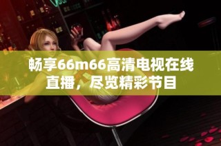 畅享66m66高清电视在线直播，尽览精彩节目