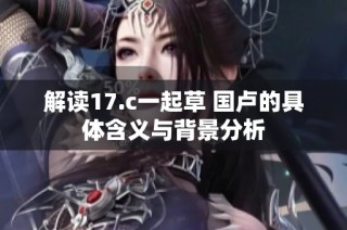 解读17.c一起草 国卢的具体含义与背景分析