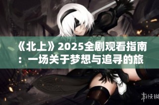 《北上》2025全剧观看指南：一场关于梦想与追寻的旅程