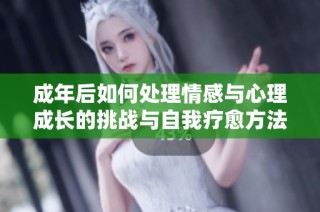 成年后如何处理情感与心理成长的挑战与自我疗愈方法