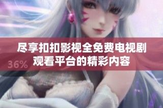 尽享扣扣影视全免费电视剧观看平台的精彩内容