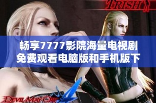 畅享7777影院海量电视剧免费观看电脑版和手机版下载安装指南