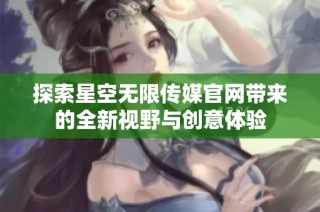 探索星空无限传媒官网带来的全新视野与创意体验