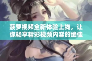 菠萝视频全新体验上线，让你畅享精彩视频内容的绝佳选择