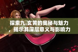 探索九.玄黄的奥秘与魅力，揭示其深层意义与影响力