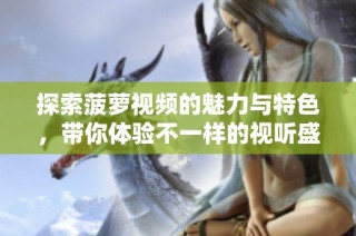 探索菠萝视频的魅力与特色，带你体验不一样的视听盛宴