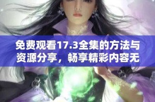 免费观看17.3全集的方法与资源分享，畅享精彩内容无阻碍