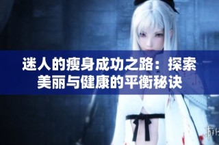 迷人的瘦身成功之路：探索美丽与健康的平衡秘诀