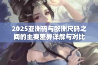2025亚洲码与欧洲尺码之间的主要差异详解与对比