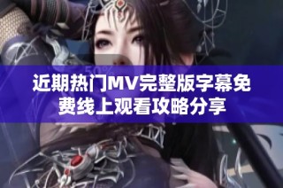 近期热门MV完整版字幕免费线上观看攻略分享