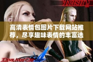 高清表情包图片下载网站推荐，尽享趣味表情的丰富选择