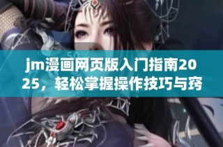 jm漫画网页版入门指南2025，轻松掌握操作技巧与窍门