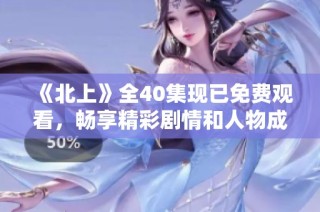 《北上》全40集现已免费观看，畅享精彩剧情和人物成长之旅