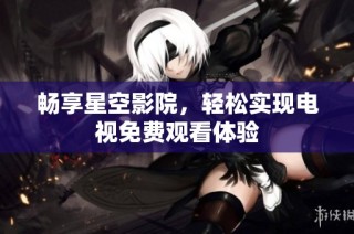 畅享星空影院，轻松实现电视免费观看体验