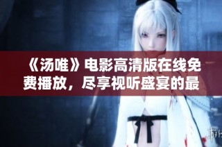 《汤唯》电影高清版在线免费播放，尽享视听盛宴的最佳选择