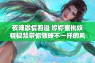 夜晚激情四溢 婷婷蜜桃妖精视频带你领略不一样的风情