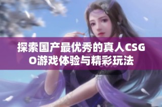 探索国产最优秀的真人CSGO游戏体验与精彩玩法