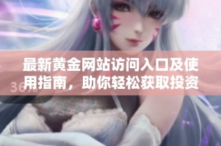 最新黄金网站访问入口及使用指南，助你轻松获取投资信息