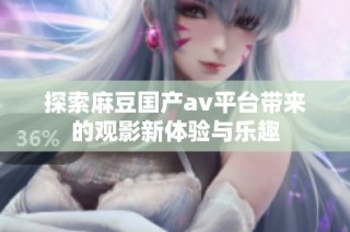 探索麻豆国产av平台带来的观影新体验与乐趣
