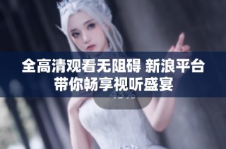 全高清观看无阻碍 新浪平台带你畅享视听盛宴