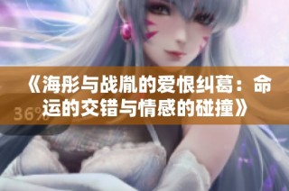 《海彤与战胤的爱恨纠葛：命运的交错与情感的碰撞》