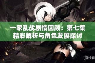 一家乱战剧情回顾：第七集精彩解析与角色发展探讨