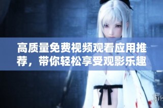 高质量免费视频观看应用推荐，带你轻松享受观影乐趣