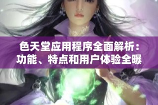 色天堂应用程序全面解析：功能、特点和用户体验全曝光