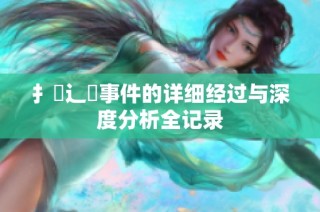 扌喿辶畐事件的详细经过与深度分析全记录