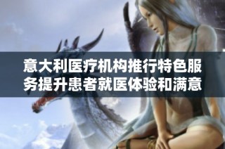 意大利医疗机构推行特色服务提升患者就医体验和满意度