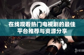 在线观看热门电视剧的最佳平台推荐与资源分享