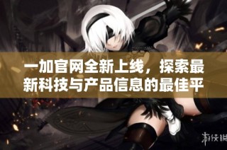 一加官网全新上线，探索最新科技与产品信息的最佳平台