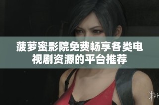 菠萝蜜影院免费畅享各类电视剧资源的平台推荐
