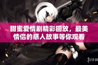 甜蜜爱情剧精彩回放，最美情侣的感人故事等你观看