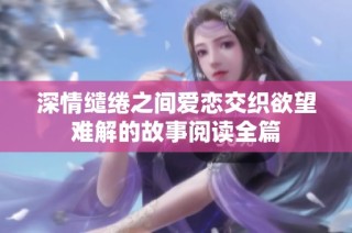 深情缱绻之间爱恋交织欲望难解的故事阅读全篇