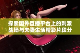 探索国外直播平台上的刺激战场与夫妻生活精彩片段分享